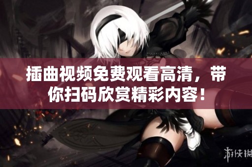 插曲视频免费观看高清，带你扫码欣赏精彩内容！