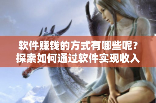 软件赚钱的方式有哪些呢？探索如何通过软件实现收入增长