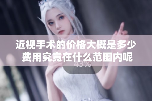 近视手术的价格大概是多少 费用究竟在什么范围内呢
