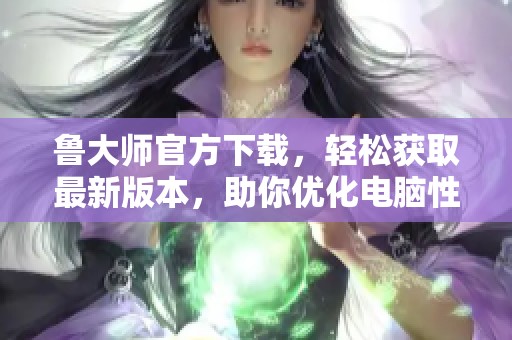鲁大师官方下载，轻松获取最新版本，助你优化电脑性能。
