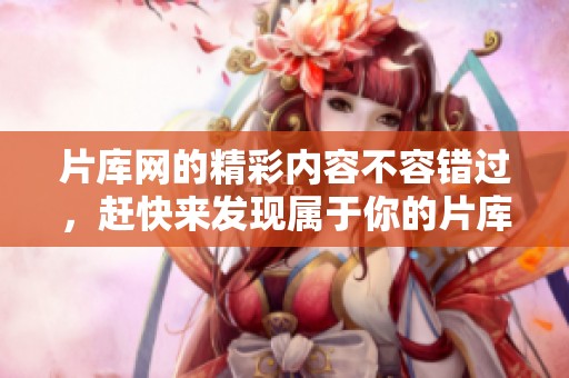 片库网的精彩内容不容错过，赶快来发现属于你的片库乐趣吧！
