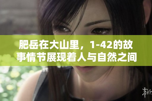 肥岳在大山里，1-42的故事情节展现着人与自然之间的深厚羁绊