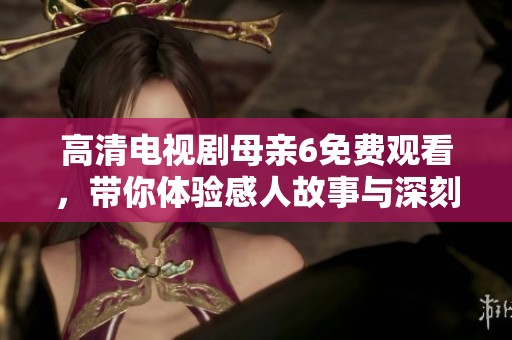高清电视剧母亲6免费观看，带你体验感人故事与深刻情感。