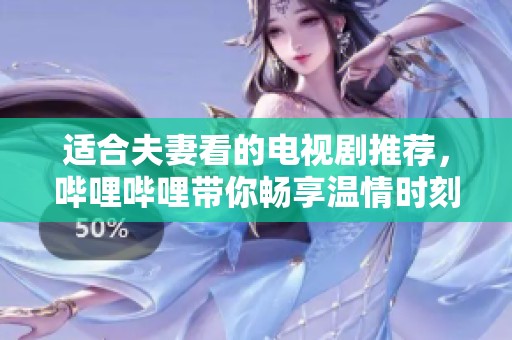 适合夫妻看的电视剧推荐，哔哩哔哩带你畅享温情时刻