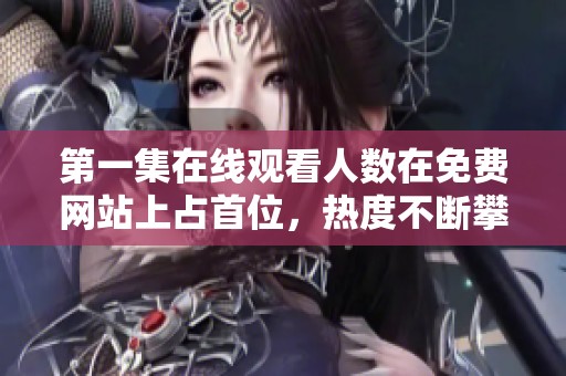第一集在线观看人数在免费网站上占首位，热度不断攀升值得关注