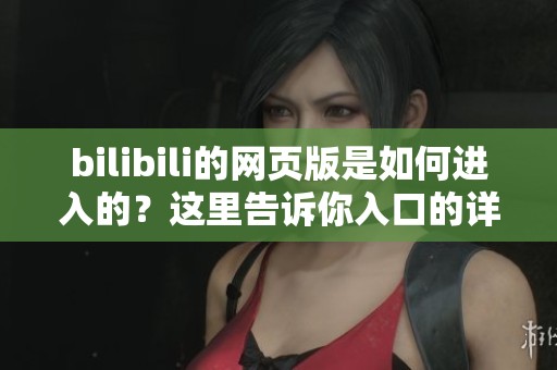 bilibili的网页版是如何进入的？这里告诉你入口的详细方法和步骤