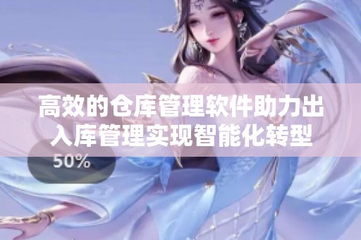 高效的仓库管理软件助力出入库管理实现智能化转型