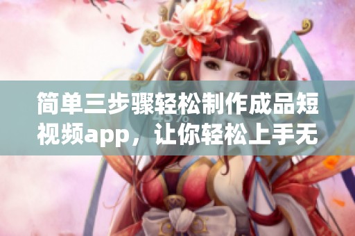 简单三步骤轻松制作成品短视频app，让你轻松上手无限创意
