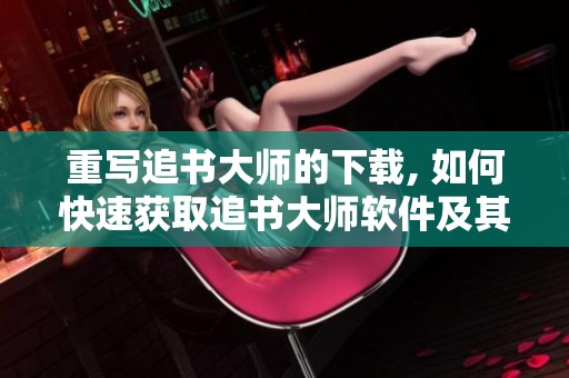 重写追书大师的下载, 如何快速获取追书大师软件及其使用教程