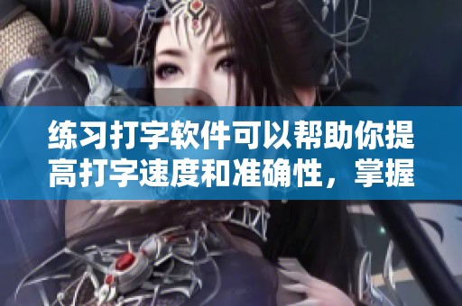 练习打字软件可以帮助你提高打字速度和准确性，掌握打字技巧很重要