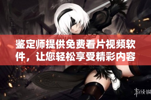 鉴定师提供免费看片视频软件，让您轻松享受精彩内容！
