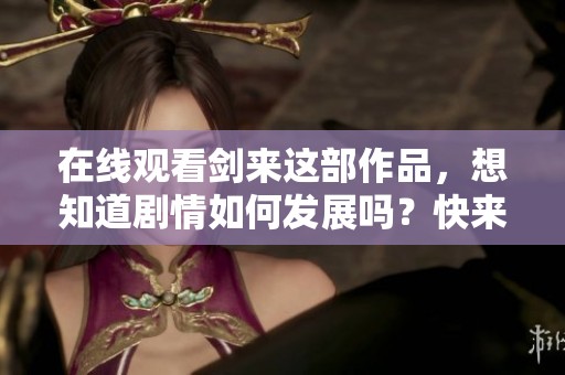 在线观看剑来这部作品，想知道剧情如何发展吗？快来一起探索吧！