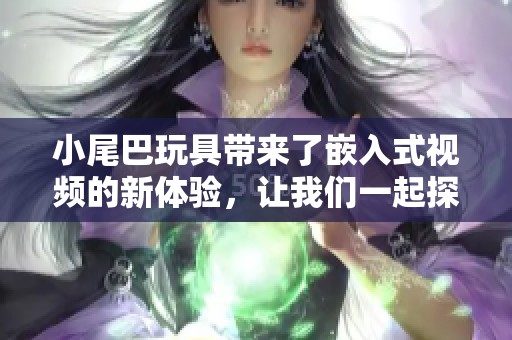 小尾巴玩具带来了嵌入式视频的新体验，让我们一起探索这个有趣的玩具吧