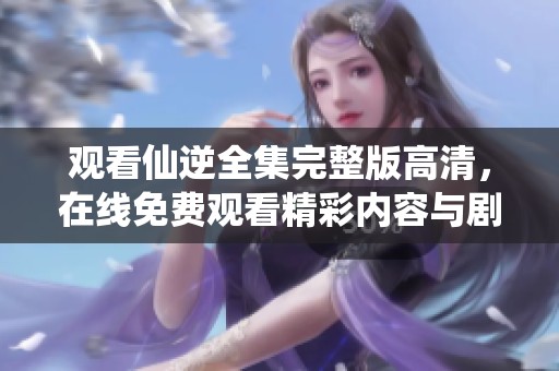 观看仙逆全集完整版高清，在线免费观看精彩内容与剧情发展