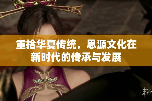 重拾华夏传统，思源文化在新时代的传承与发展