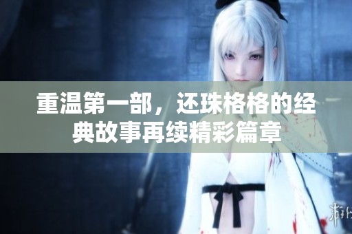 重温第一部，还珠格格的经典故事再续精彩篇章