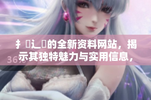 扌喿辶畐的全新资料网站，揭示其独特魅力与实用信息，快来了解！