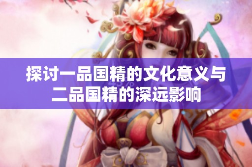 探讨一品国精的文化意义与二品国精的深远影响