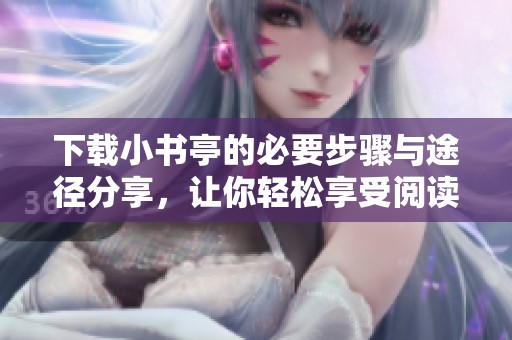 下载小书亭的必要步骤与途径分享，让你轻松享受阅读体验。