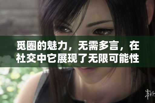 觅圈的魅力，无需多言，在社交中它展现了无限可能性