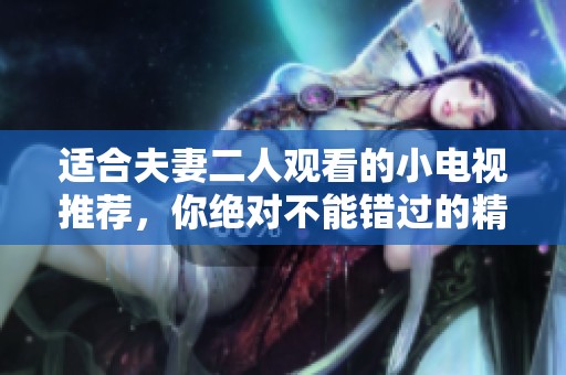 适合夫妻二人观看的小电视推荐，你绝对不能错过的精彩节目！