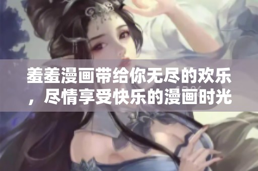 羞羞漫画带给你无尽的欢乐，尽情享受快乐的漫画时光吧！