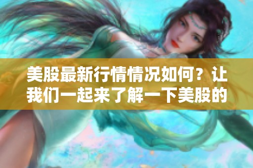 美股最新行情情况如何？让我们一起来了解一下美股的最新动态。
