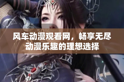 风车动漫观看网，畅享无尽动漫乐趣的理想选择