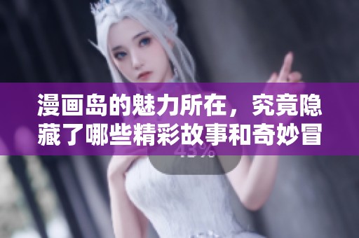漫画岛的魅力所在，究竟隐藏了哪些精彩故事和奇妙冒险呢