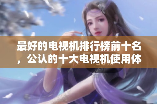 最好的电视机排行榜前十名，公认的十大电视机使用体验分享