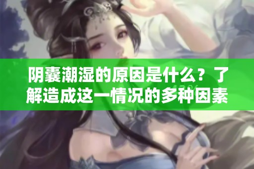 阴囊潮湿的原因是什么？了解造成这一情况的多种因素。
