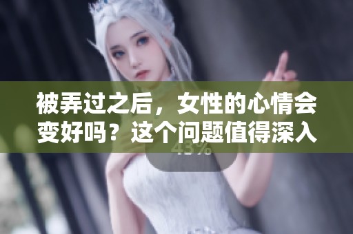 被弄过之后，女性的心情会变好吗？这个问题值得深入探讨和思考。