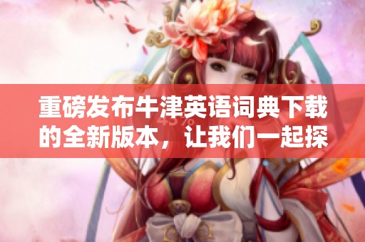 重磅发布牛津英语词典下载的全新版本，让我们一起探索丰富的英语世界