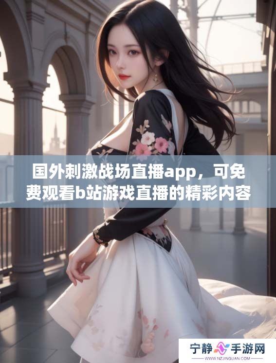 国外刺激战场直播app，可免费观看b站游戏直播的精彩内容
