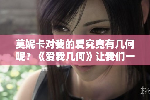 莫妮卡对我的爱究竟有几何呢？《爱我几何》让我们一起探索这个问题。