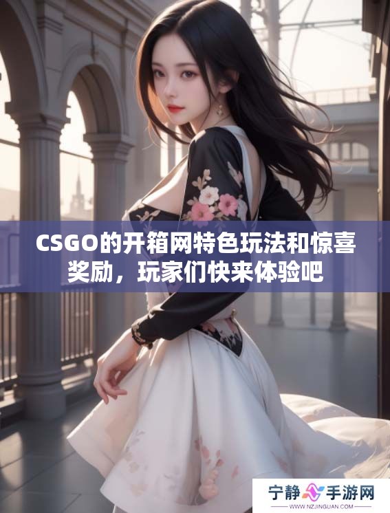 CSGO的开箱网特色玩法和惊喜奖励，玩家们快来体验吧