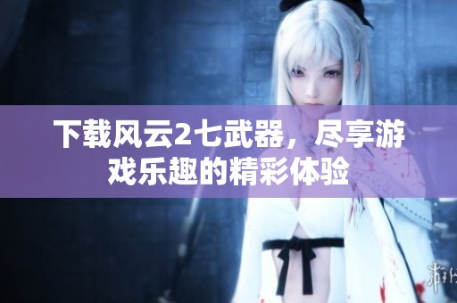 下载风云2七武器，尽享游戏乐趣的精彩体验