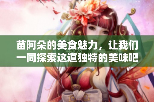 苗阿朵的美食魅力，让我们一同探索这道独特的美味吧
