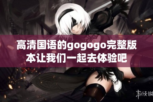 高清国语的gogogo完整版本让我们一起去体验吧
