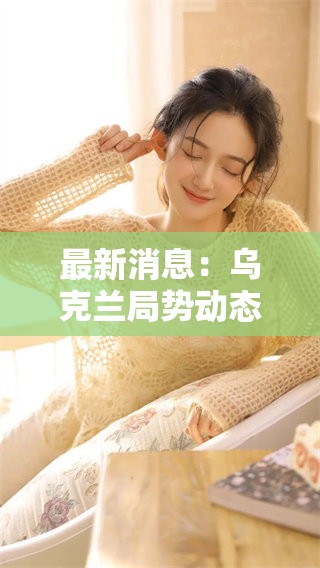 最新消息：乌克兰局势动态分析与评论，全面探讨当前形势发展