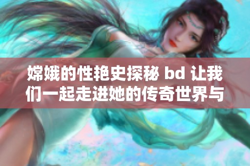 嫦娥的性艳史探秘 bd 让我们一起走进她的传奇世界与故事