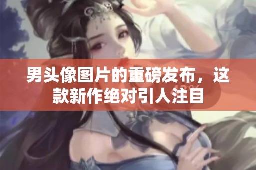 男头像图片的重磅发布，这款新作绝对引人注目