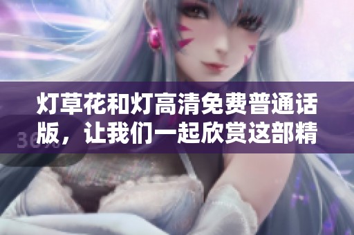 灯草花和灯高清免费普通话版，让我们一起欣赏这部精彩作品的魅力所在