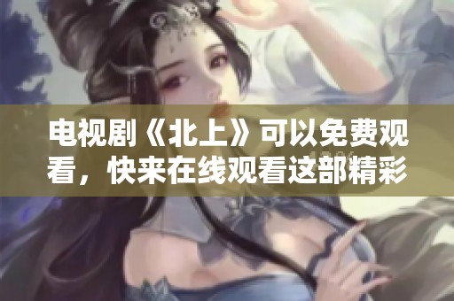 电视剧《北上》可以免费观看，快来在线观看这部精彩作品吧