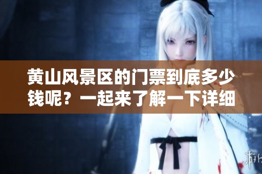 黄山风景区的门票到底多少钱呢？一起来了解一下详细的信息吧！