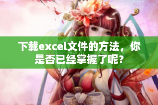 下载excel文件的方法，你是否已经掌握了呢？