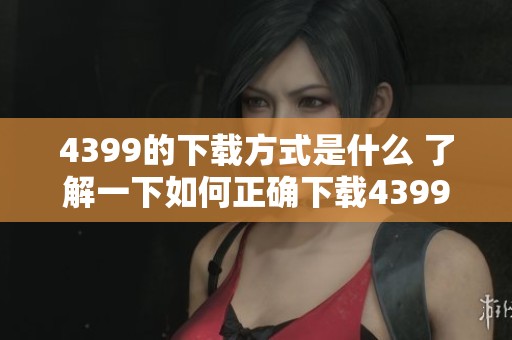 4399的下载方式是什么 了解一下如何正确下载4399游戏吧