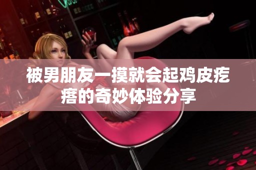 被男朋友一摸就会起鸡皮疙瘩的奇妙体验分享