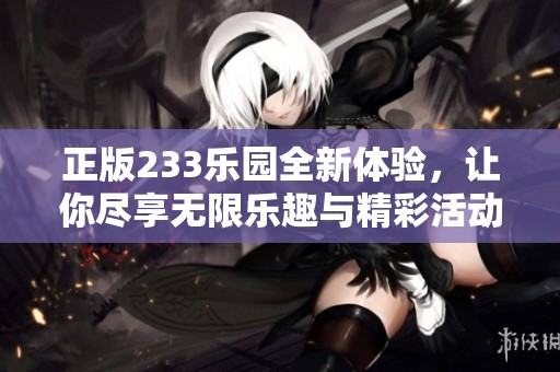 正版233乐园全新体验，让你尽享无限乐趣与精彩活动