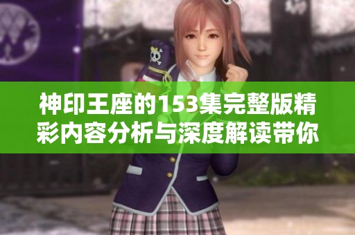 神印王座的153集完整版精彩内容分析与深度解读带你一探究竟